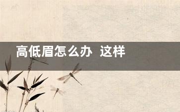 高低眉怎么办  这样描眉解“燃眉之急”